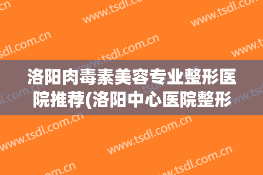 洛阳肉毒素美容专业整形医院推荐(洛阳中心医院整形美容科)