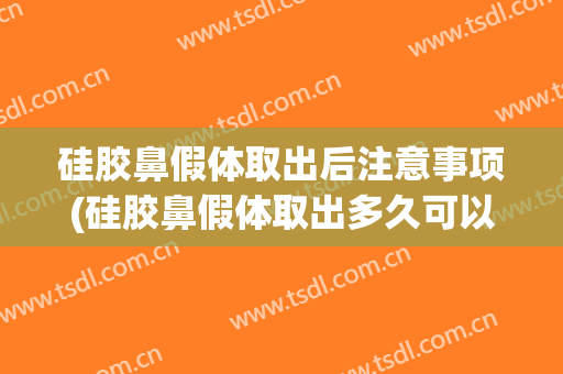 硅胶鼻假体取出后注意事项(硅胶鼻假体取出多久可以恢复)