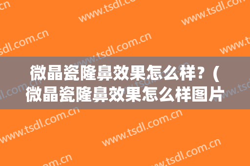 微晶瓷隆鼻效果怎么样？(微晶瓷隆鼻效果怎么样图片)