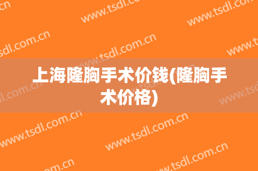 上海隆胸手术价钱(隆胸手术价格)