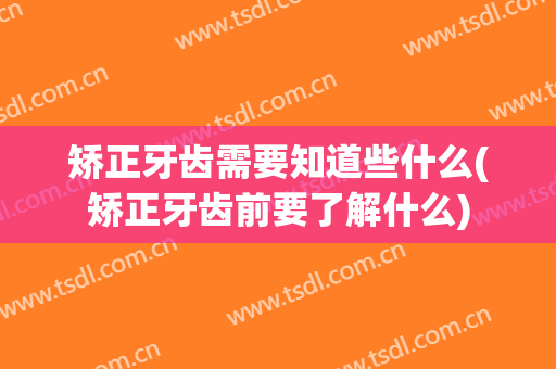 矫正牙齿需要知道些什么(矫正牙齿前要了解什么)