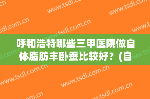 呼和浩特哪些三甲医院做自体脂肪丰卧蚕比较好?(自体脂肪隆胸医院排行榜) 呼和浩特哪些三甲医院做自体脂肪丰卧蚕比较好?(自体脂肪隆胸医院排行榜)