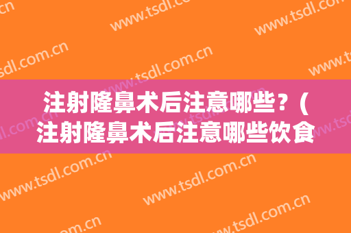 注射隆鼻术后注意哪些？(注射隆鼻术后注意哪些饮食)