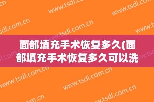 面部填充手术恢复多久(面部填充手术恢复多久可以洗脸)