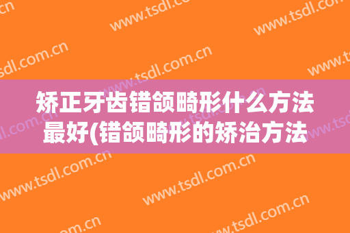 矫正牙齿错颌畸形什么方法最好(错颌畸形的矫治方法有哪些)
