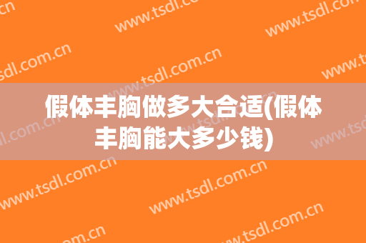 假体丰胸做多大合适(假体丰胸能大多少钱)