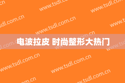 电波拉皮 时尚整形大热门