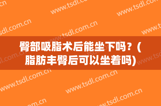 臀部吸脂术后能坐下吗？(脂肪丰臀后可以坐着吗)