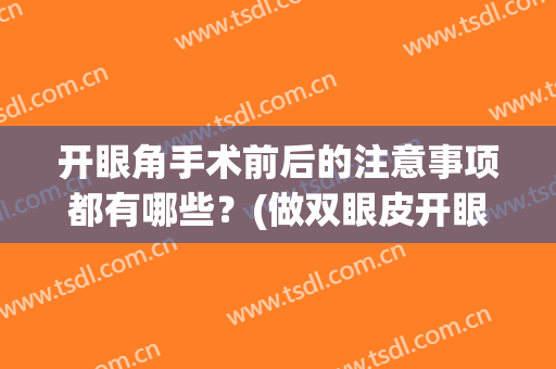开眼角手术前后的注意事项都有哪些？(做双眼皮开眼角术后注意事项)
