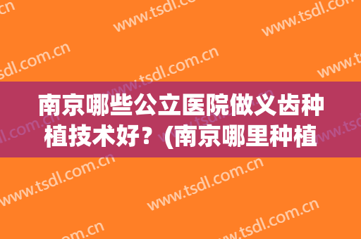 南京哪些公立医院做义齿种植技术好？(南京哪里种植牙比较好)
