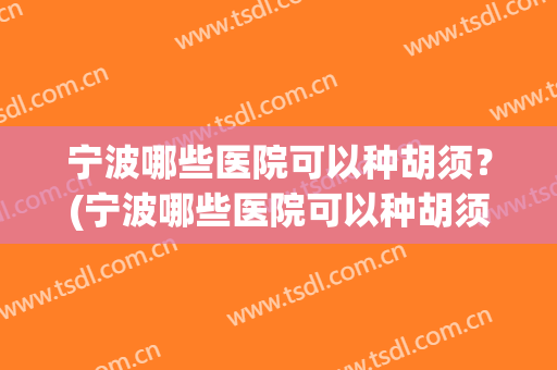 宁波哪些医院可以种胡须？(宁波哪些医院可以种胡须植发)