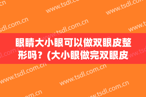 眼睛大小眼可以做双眼皮整形吗？(大小眼做完双眼皮还是大小眼)