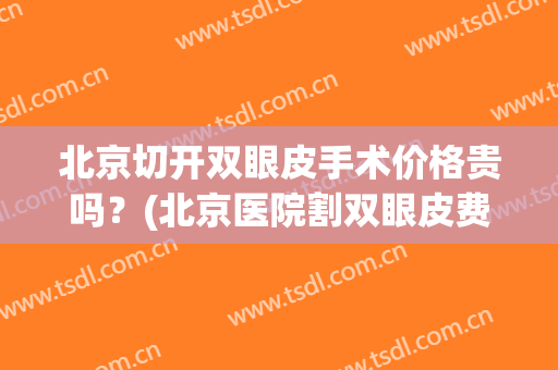 北京切开双眼皮手术价格贵吗？(北京医院割双眼皮费用)