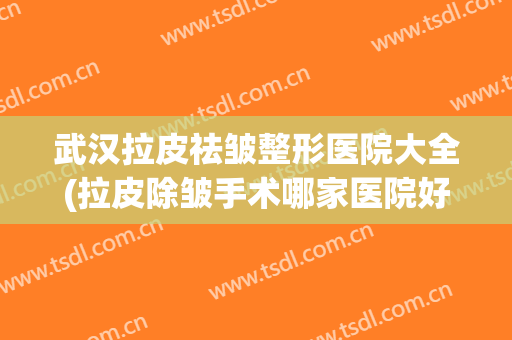 武汉拉皮祛皱整形医院大全(拉皮除皱手术哪家医院好)