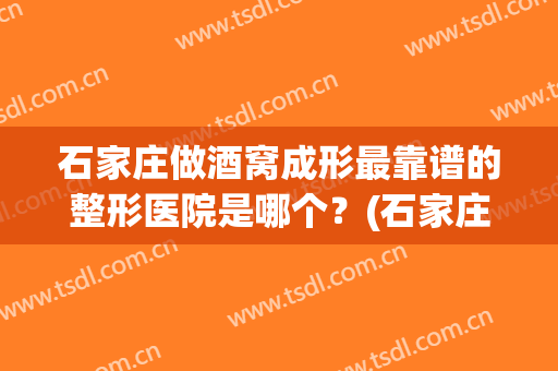 石家庄做酒窝成形最靠谱的整形医院是哪个？(石家庄整形哪里做的好)