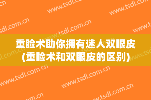 重睑术助你拥有迷人双眼皮(重睑术和双眼皮的区别)