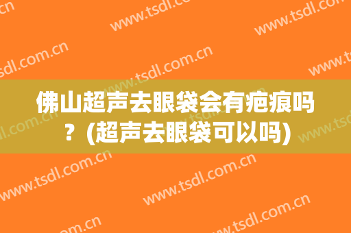 佛山超声去眼袋会有疤痕吗？(超声去眼袋可以吗)