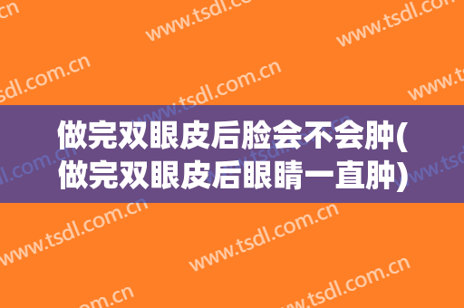 做完双眼皮后脸会不会肿(做完双眼皮后眼睛一直肿)