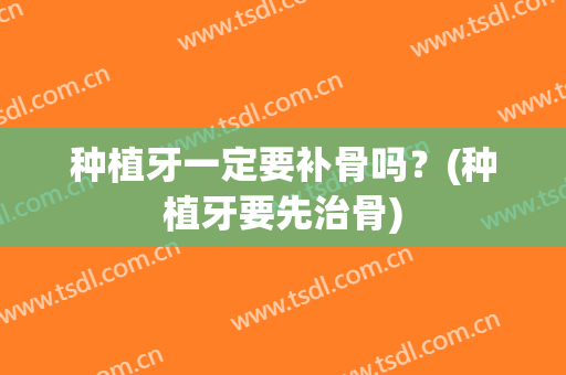 种植牙一定要补骨吗？(种植牙要先治骨)