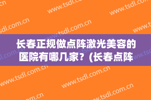 长春正规做点阵激光美容的医院有哪几家?(长春点阵激光哪个医院好) 长春正规做点阵激光美容的医院有哪几家?(长春点阵激光哪个医院好)