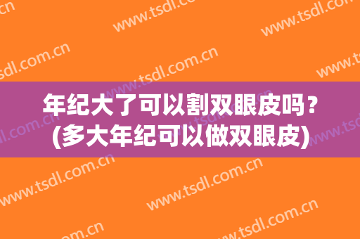 年纪大了可以割双眼皮吗？(多大年纪可以做双眼皮)