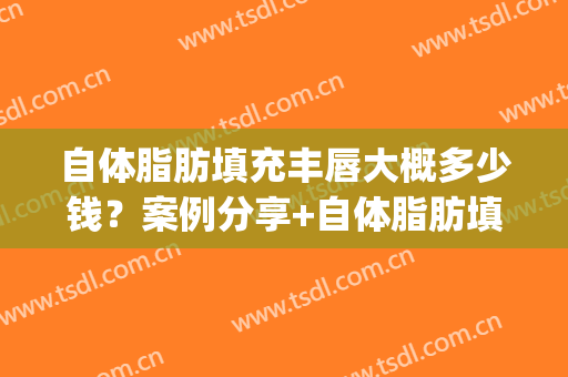 自体脂肪填充丰唇大概多少钱？案例分享+自体脂肪填充丰唇医院推荐(自体脂肪填充嘟嘟唇多少钱)