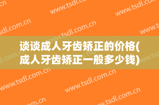 谈谈成人牙齿矫正的价格(成人牙齿矫正一般多少钱)