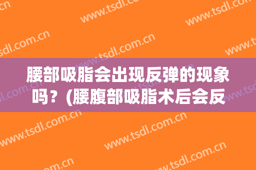 腰部吸脂会出现反弹的现象吗？(腰腹部吸脂术后会反弹的吗?)