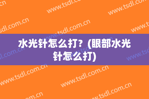 水光针怎么打？(眼部水光针怎么打)