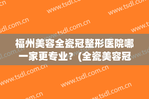 福州美容全瓷冠整形医院哪一家更专业?(全瓷美容冠价格) 福州美容全瓷冠整形医院哪一家更专业?(全瓷美容冠价格)