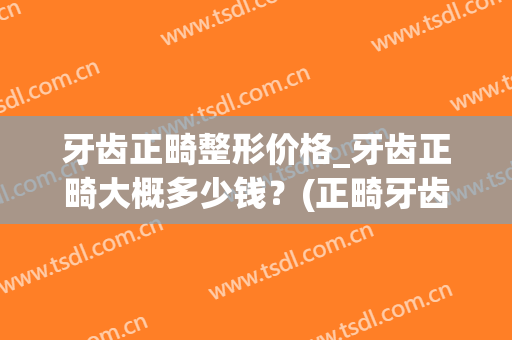 牙齿正畸整形价格_牙齿正畸大概多少钱？(正畸牙齿要多少钱)