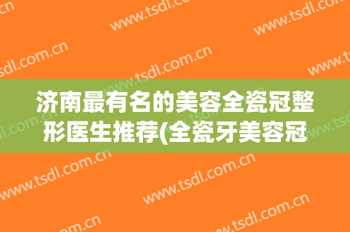 济南最有名的美容全瓷冠整形医生推荐(全瓷牙美容冠价钱)