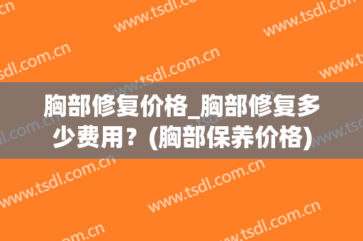 胸部修复价格_胸部修复多少费用？(胸部保养价格)