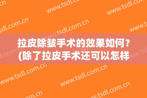 拉皮除皱手术的效果如何？(除了拉皮手术还可以怎样除皱)