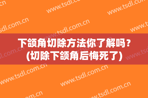下颌角切除方法你了解吗？(切除下颌角后悔死了)
