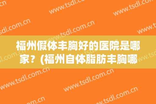 福州假体丰胸好的医院是哪家？(福州自体脂肪丰胸哪家好)