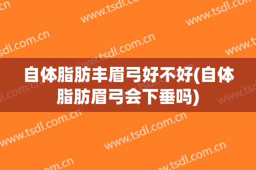 自体脂肪丰眉弓好不好(自体脂肪眉弓会下垂吗)