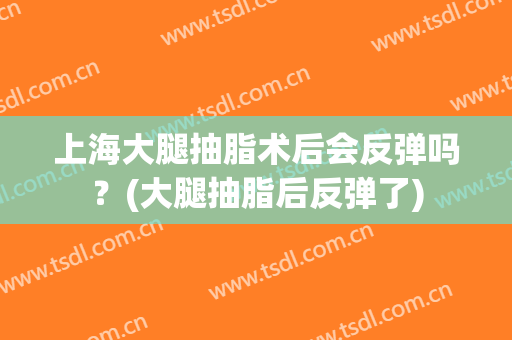 上海大腿抽脂术后会反弹吗？(大腿抽脂后反弹了)
