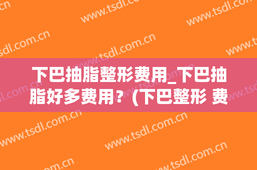 下巴抽脂整形费用_下巴抽脂好多费用？(下巴整形 费用)