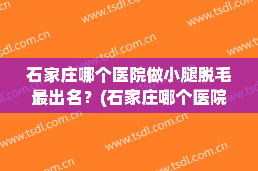 石家庄哪个医院做小腿脱毛最出名？(石家庄哪个医院看脱发好)