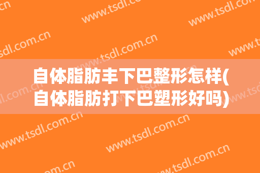 自体脂肪丰下巴整形怎样(自体脂肪打下巴塑形好吗)