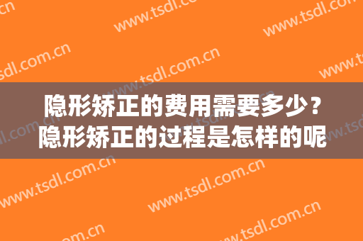 隐形矫正的费用需要多少？隐形矫正的过程是怎样的呢？(隐形矫正要花多少钱)