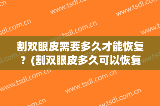 割双眼皮需要多久才能恢复？(割双眼皮多久可以恢复)