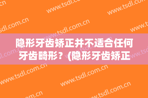 隐形牙齿矫正并不适合任何牙齿畸形？(隐形牙齿矫正并不适合任何牙齿畸形怎么办)