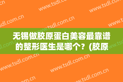无锡做胶原蛋白美容最靠谱的整形医生是哪个？(胶原蛋白美容吗)