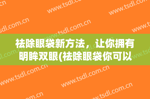 祛除眼袋新方法，让你拥有明眸双眼(祛除眼袋你可以这样做)