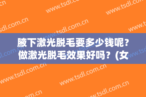 腋下激光脱毛要多少钱呢？做激光脱毛效果好吗？(女生腋下脱毛激光脱毛多少钱)