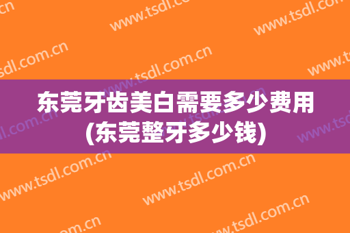 东莞牙齿美白需要多少费用(东莞整牙多少钱)