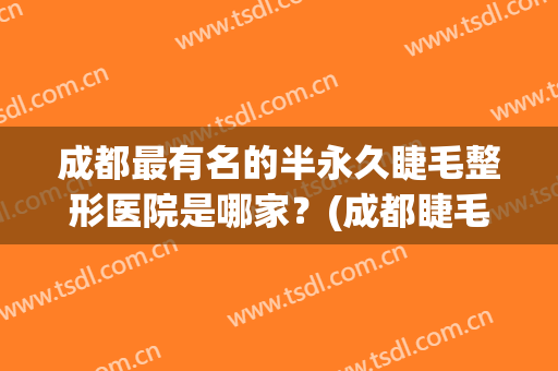 成都最有名的半永久睫毛整形医院是哪家？(成都睫毛弯弯美睫总部)