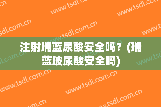 注射瑞蓝尿酸安全吗？(瑞蓝玻尿酸安全吗)